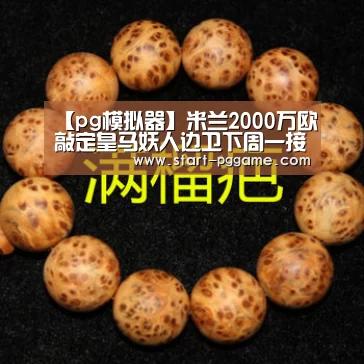 【pg模拟器】米兰2000万欧敲定皇马妖人边卫下周一接受体检(图2) pg电子游戏