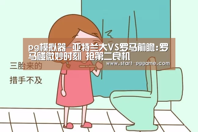 pg模拟器-亚特兰大VS罗马前瞻:罗马碰微妙时刻 抢第二良机(图1) pg电子